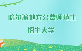 哈尔滨地方公费师范生大学名单及2025年最低录取分数线汇总