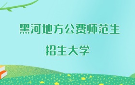 黑河地方公费师范生大学名单及2025年最低录取分数线汇总