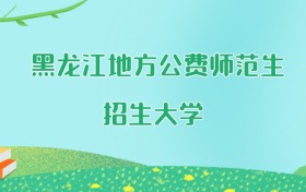 黑龙江地方公费师范生大学名单及2025年最低录取分数线汇总