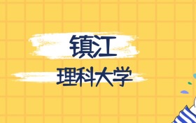 鎮(zhèn)江最好的理科大學(xué)排名（實(shí)力最強(qiáng)、含金量高）