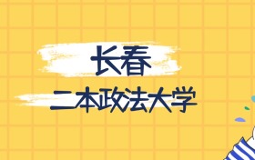 長春最好的二本政法大學(xué)排名（實(shí)力最強(qiáng)、含金量高）