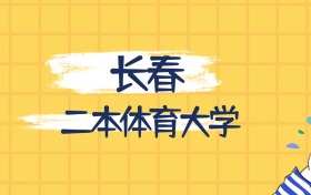 長春最好的二本體育大學(xué)排名（實(shí)力最強(qiáng)、含金量高）
