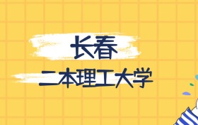 長春最好的二本理工大學(xué)排名（實(shí)力最強(qiáng)、含金量高）