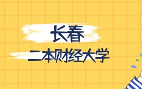 長春最好的二本財(cái)經(jīng)大學(xué)排名（實(shí)力最強(qiáng)、含金量高）
