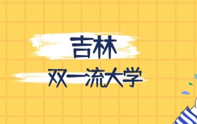 吉林最好的雙一流大學排名（實力最強、含金量高）