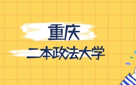 重庆最好的二本政法大学排名（实力最强、含金量高）