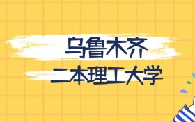 乌鲁木齐分数最低的二本理工大学:2027多少分可以上?