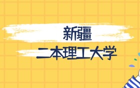 新疆分数最低的二本理工大学:2027多少分可以上?