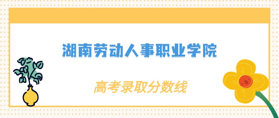 2024年湖南勞動人事職業(yè)學(xué)院錄取分?jǐn)?shù)線：各省高考最低分是238