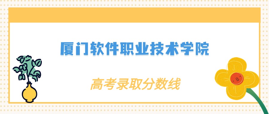 廈門軟件技術學院分數線_2024年廈門軟件職業技術學院錄取分數線及要求_廈門軟件學院2021分數線