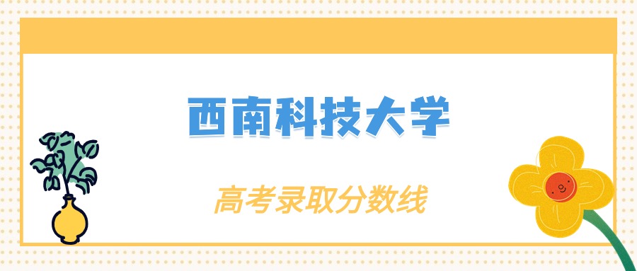 2024年西南科技大学录取分数线及要求_西南科技大学多少分录取_2024年西南科技大学录取分数线及要求