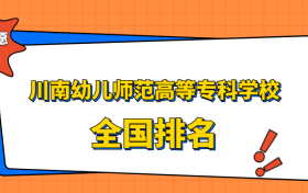 川南幼儿师范高等专科学校排名全国第几位？2023在四川排多少名？