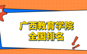 广西教育学院排名全国第几位？在广西排多少名？