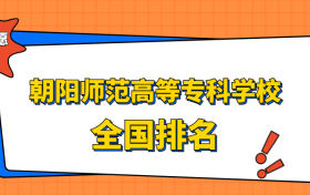 朝阳师范高等专科学校排名全国第几位？2023在辽宁排多少名？