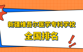 新疆维吾尔医学专科学校排名全国第几位？在新疆排多少名？