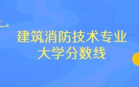 浙江建筑消防技术专业大学排名及分数线（前十强）