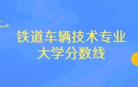 内蒙古铁道车辆技术专业大学排名及分数线（前十强）