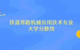 内蒙古铁道养路机械应用技术专业大学排名及分数线（前十强）