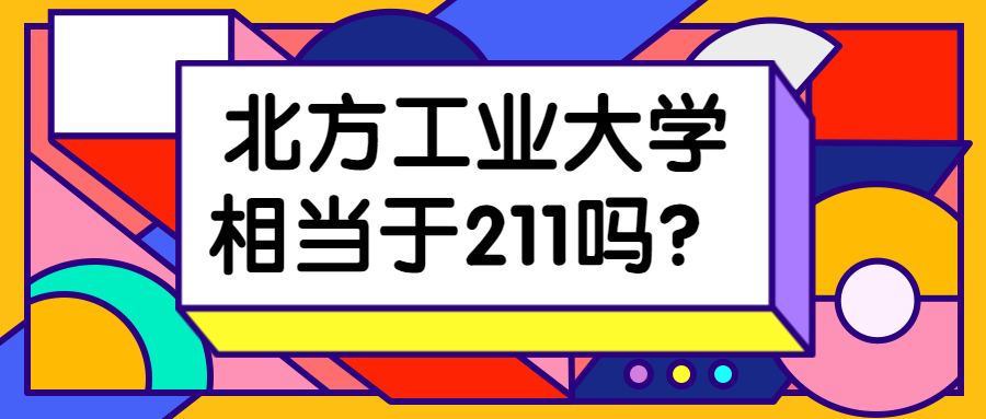 北方工業(yè)大學(xué)相當(dāng)于211嗎？北方工業(yè)大學(xué)為什么排名靠后？