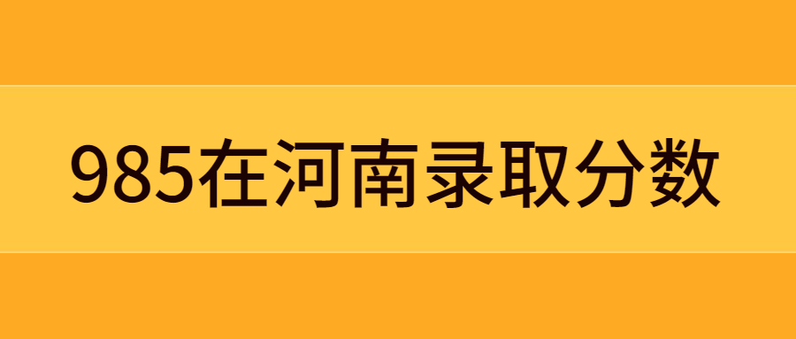 985大學(xué)在河南錄取分?jǐn)?shù)線排名（2021年高考生參考）