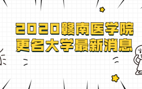  2020赣南医学院更名大学最新消息：江西待更名的大学（附录取分数线）