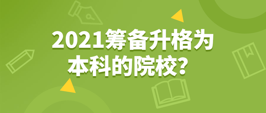 2021籌備升格為本科的院校：2020年高職升本科院校名單（最全匯總）