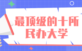 最好的民办本科院校-最顶级的十所民办大学（含排名、分数线）