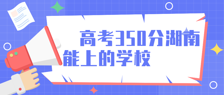 高考350分湖南省能上的學(xué)校有哪些？350分在湖南能上什么大學(xué)？