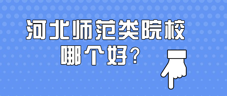 河北哪個師范類院校好？附河北省比較好的師范類學校