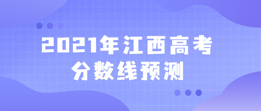 2021年高考分数线预测江西：预计2021年本科分数线是多少江西省？