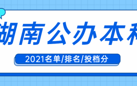 湖南本科公办大学有哪些排名如何？附湖南本科投档分数线2021