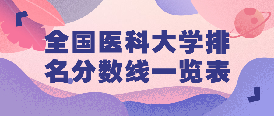 2021全國(guó)醫(yī)科大學(xué)排名及分?jǐn)?shù)線：附全國(guó)醫(yī)科大學(xué)排名一覽表