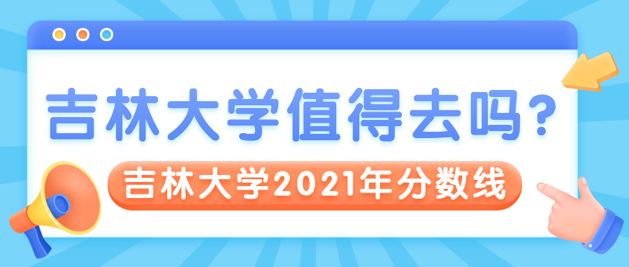 為了985去吉林大學(xué)值不值？附吉林大學(xué)2021年錄取分?jǐn)?shù)線