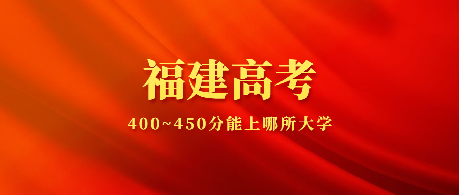 福建高考400~450分能上哪所大學(xué)？2022年福建400多分能上什么大學(xué)？