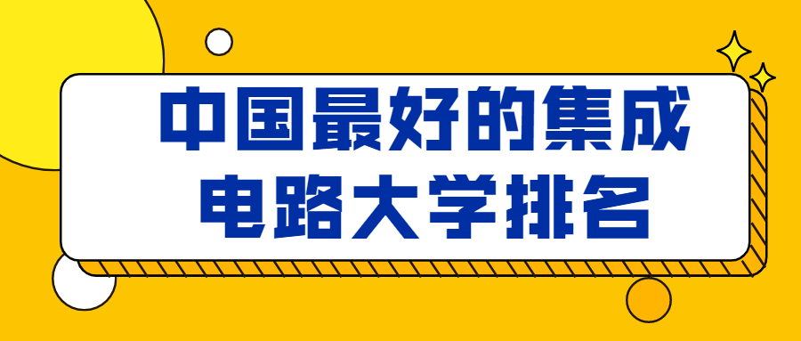 中國最好的集成電路大學(xué)排名：附女生學(xué)集成電路專業(yè)就業(yè)前景