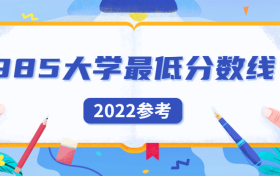 2022高考985大学最低要多少分？附985高校排名一览表最新整理