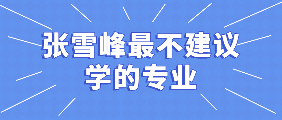 张雪峰最不建议学的专业-千万不要报的六大专业