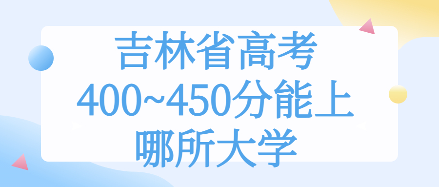 2022年吉林高考400~450分能上哪所大学？附吉林省文科理科大学名单