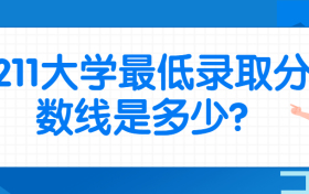 全国211大学最低录取分数线是多少？2022年考211高校最低需要多少分？