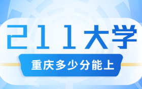 重庆多少分能上211大学？附重庆市高考211和985高校名单及分数线