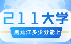 黑龙江考211大学要多少分？附黑龙江省高考211和985高校名单及分数线