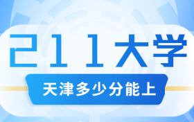 天津多少分可以上211大学？附天津市高考211和985高校名单及分数线