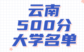 云南高考450~500分能上哪所大学？附云南省内450分左右的大学名单 