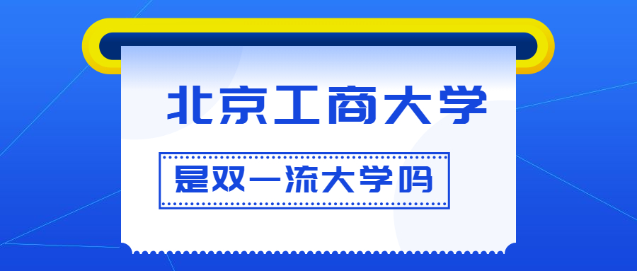 北京工商大学是双一流大学吗？是一流学科建设高校吗？算是名校吗？