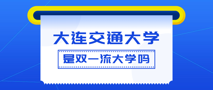 大连交通大学是双一流大学吗?是一流学科建设高校吗?算是名校吗?