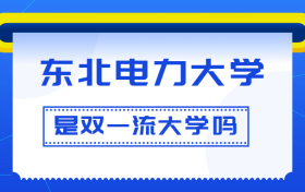 东北电力大学是双一流大学吗？是一流学科建设高校吗？算是名校吗？