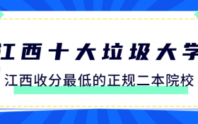 江西十大垃圾大学（2022最新整理）-附江西收分最低的正规二本院校名单