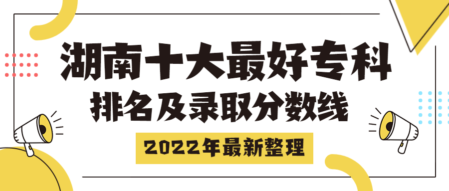 湖南十大最好專科學(xué)校排名及錄取分?jǐn)?shù)線（2022年最新整理匯總）