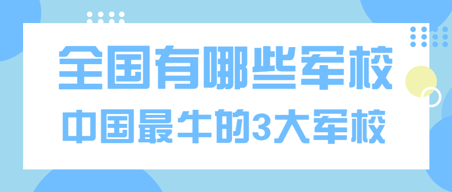 全国有多少所军校？中国最牛的3大军校都有谁？