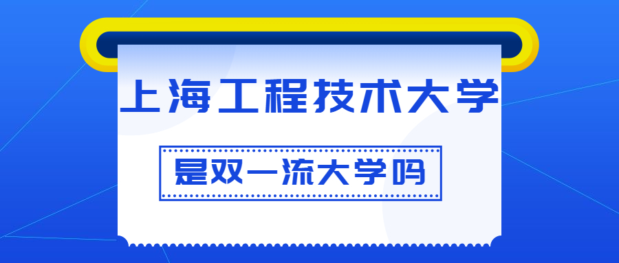 上海工程技术大学是双一流大学吗？是一流学科建设高校吗？算是名校吗？